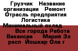 Грузчик › Название организации ­ Ремонт  › Отрасль предприятия ­ Логистика › Минимальный оклад ­ 18 000 - Все города Работа » Вакансии   . Марий Эл респ.,Йошкар-Ола г.